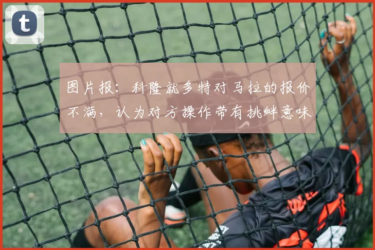 图片报：科隆就多特对马拉的报价不满，认为对方操作带有挑衅意味