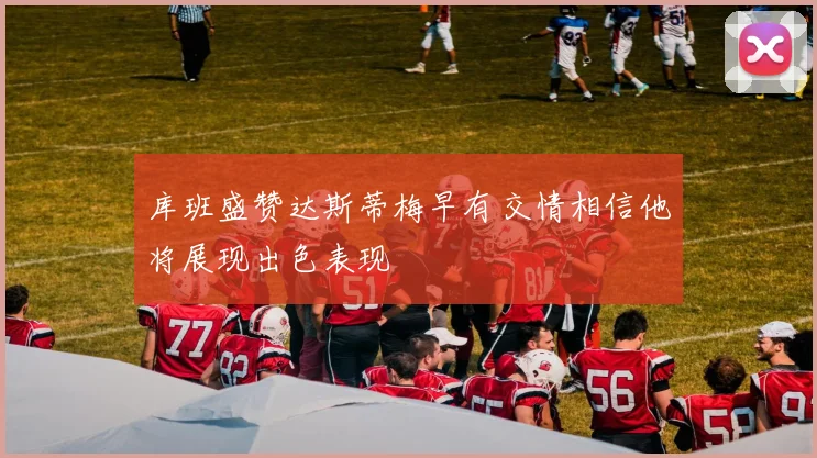 库班盛赞达斯蒂梅早有交情相信他将展现出色表现