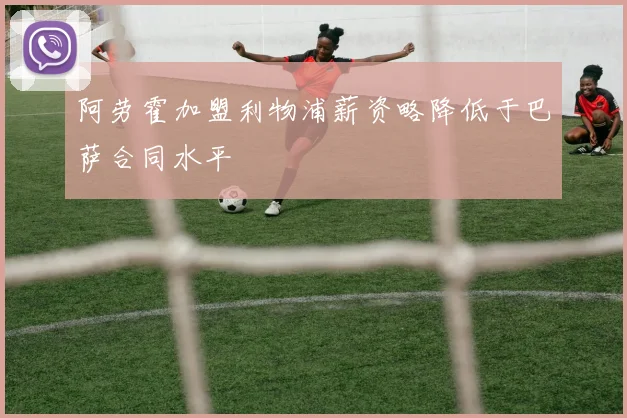 阿劳霍加盟利物浦薪资略降低于巴萨合同水平