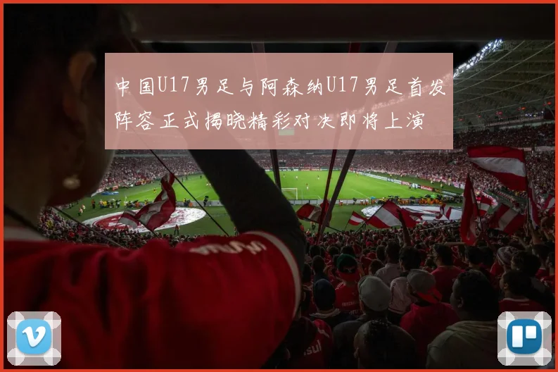 中国U17男足与阿森纳U17男足首发阵容正式揭晓精彩对决即将上演