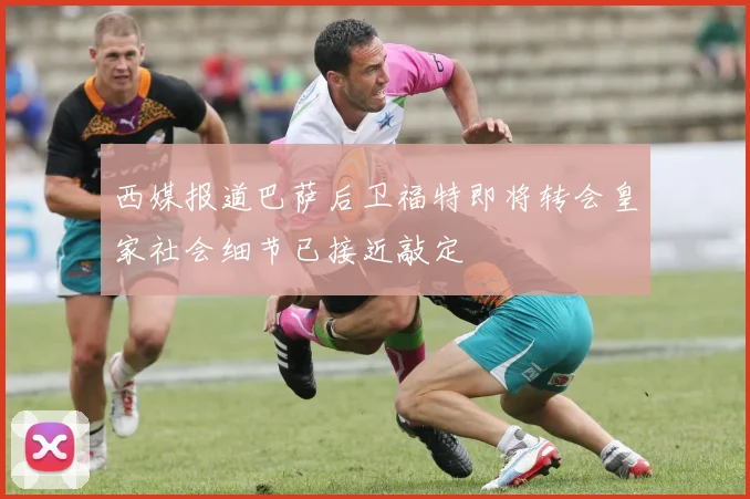 西媒报道巴萨后卫福特即将转会皇家社会细节已接近敲定