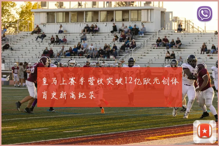 皇马上赛季营收突破12亿欧元创体育史新高纪录