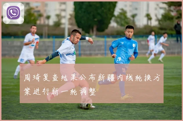 周琦复查结果公布新疆内线轮换方案进行新一轮调整
