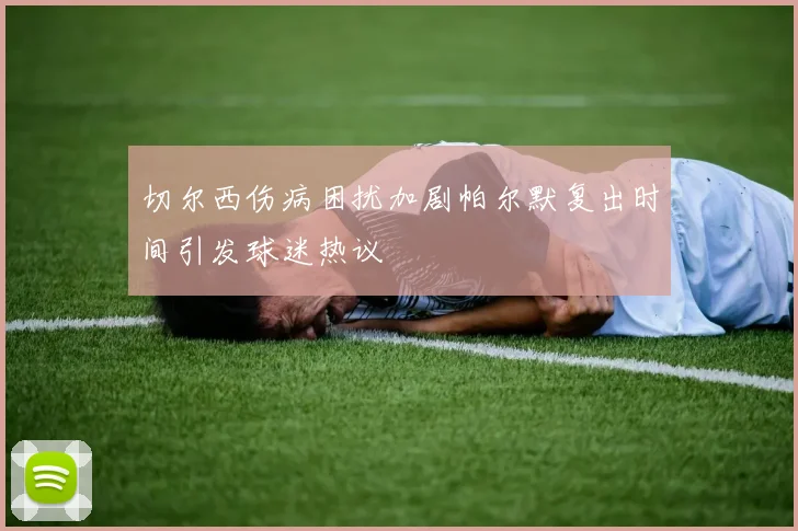 切尔西伤病困扰加剧帕尔默复出时间引发球迷热议