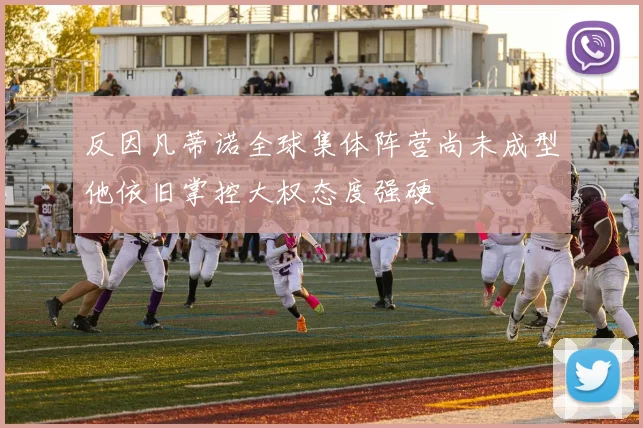 反因凡蒂诺全球集体阵营尚未成型他依旧掌控大权态度强硬