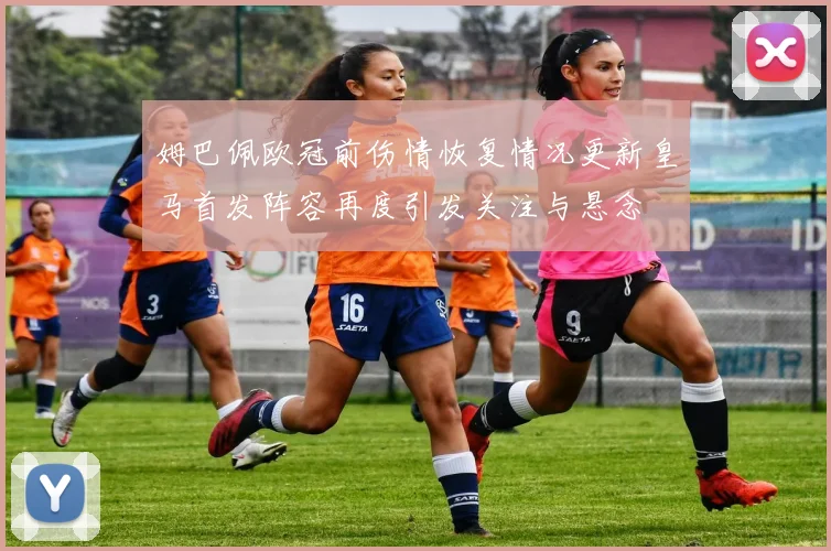 姆巴佩欧冠前伤情恢复情况更新皇马首发阵容再度引发关注与悬念