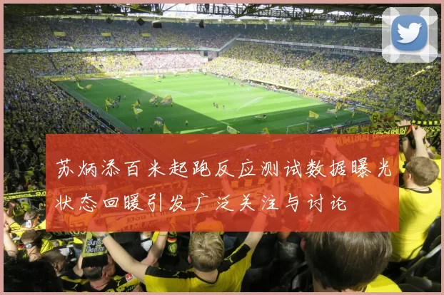 苏炳添百米起跑反应测试数据曝光状态回暖引发广泛关注与讨论