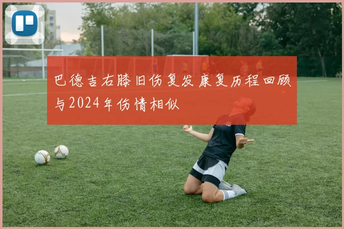 巴德吉右膝旧伤复发康复历程回顾与2024年伤情相似