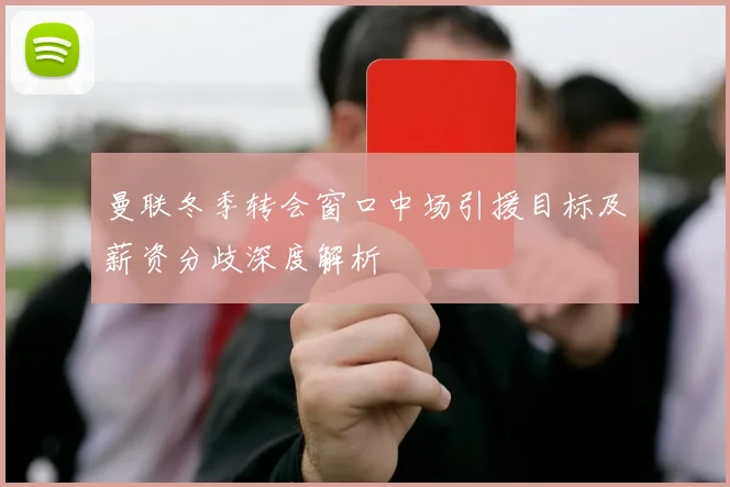 曼联冬季转会窗口中场引援目标及薪资分歧深度解析