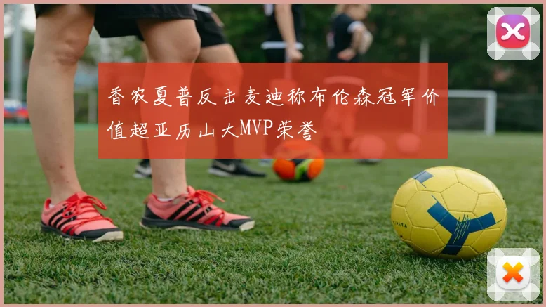 香农夏普反击麦迪称布伦森冠军价值超亚历山大MVP荣誉