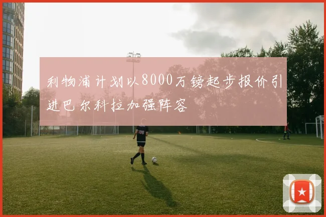 利物浦计划以8000万镑起步报价引进巴尔科拉加强阵容
