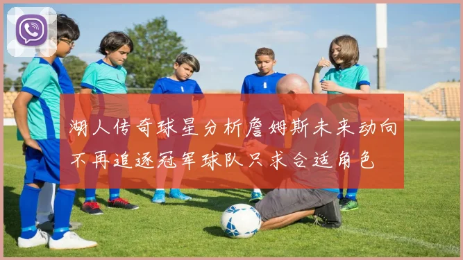 湖人传奇球星分析詹姆斯未来动向不再追逐冠军球队只求合适角色