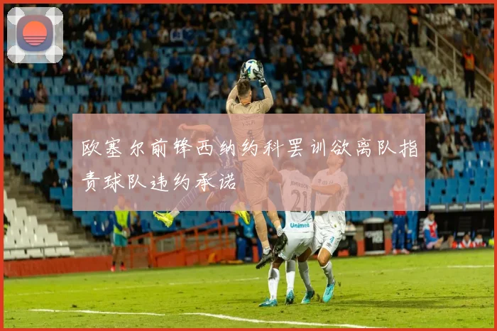 欧塞尔前锋西纳约科罢训欲离队指责球队违约承诺