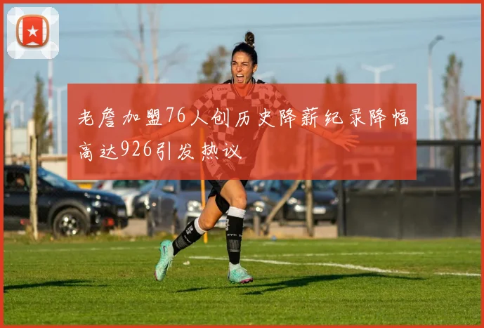 老詹加盟76人创历史降薪纪录降幅高达926引发热议
